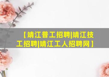 【靖江普工招聘|靖江技工招聘|靖江工人招聘网】